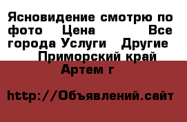 Ясновидение смотрю по фото  › Цена ­ 2 000 - Все города Услуги » Другие   . Приморский край,Артем г.